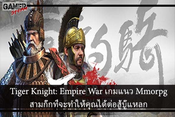 Tiger Knight- Empire War เกมแนว Mmorpg สามก๊กที่จะทำให้คุณได้ต่อสู้บู๊แหลก
