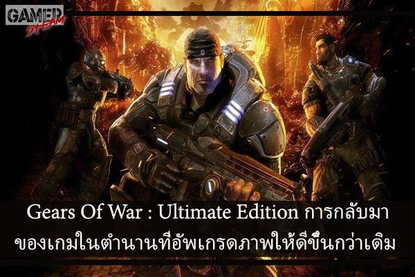 Gears Of War - Ultimate Edition การกลับมาของเกมในตำนานที่อัพเกรดภาพให้ดีขึ้นกว่าเดิม