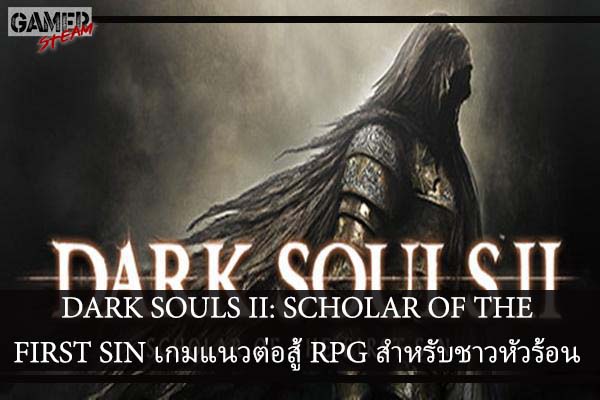 DARK SOULS II- SCHOLAR OF THE FIRST SIN เกมแนวต่อสู้ RPG สำหรับชาวหัวร้อน
